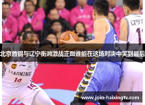 北京首钢与辽宁衡润激战正酣谁能在这场对决中笑到最后