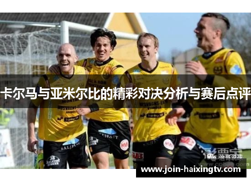卡尔马与亚米尔比的精彩对决分析与赛后点评