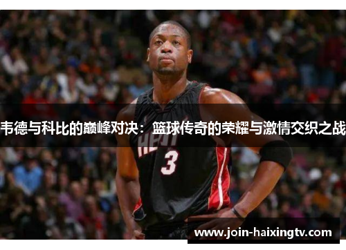 韦德与科比的巅峰对决：篮球传奇的荣耀与激情交织之战