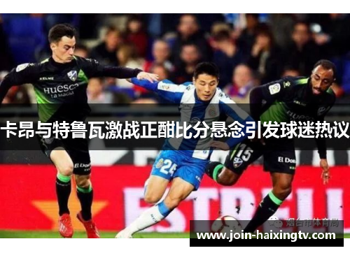 卡昂与特鲁瓦激战正酣比分悬念引发球迷热议