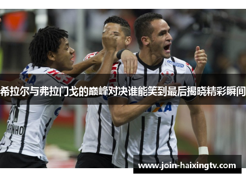 希拉尔与弗拉门戈的巅峰对决谁能笑到最后揭晓精彩瞬间