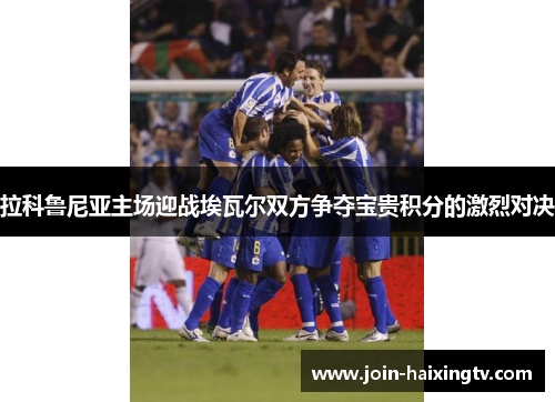 拉科鲁尼亚主场迎战埃瓦尔双方争夺宝贵积分的激烈对决