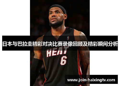 日本与巴拉圭精彩对决比赛录像回顾及精彩瞬间分析