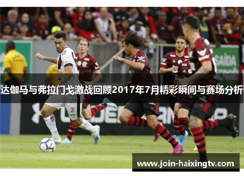 达伽马与弗拉门戈激战回顾2017年7月精彩瞬间与赛场分析