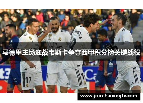 马德里主场迎战韦斯卡争夺西甲积分榜关键战役